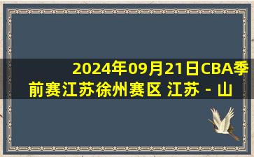 2024年09月21日CBA季前赛江苏徐州赛区 江苏 - 山东 全场录像